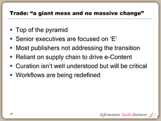 17
Innovation is still on the fringe
 Book publishers have absorbed the implications
of digital publishing
 Linking the parts together
 Haven’t addressed long term scenarios
 Big change remains and will come rapidly
17
 