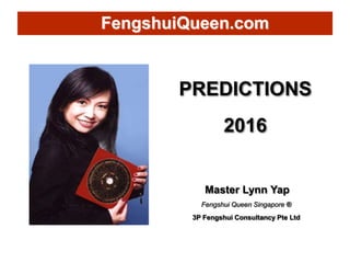 PREDICTIONS
2016
Master Lynn Yap
Fengshui Queen Singapore ®
3P Fengshui Consultancy Pte Ltd
FengshuiQueen.com
 