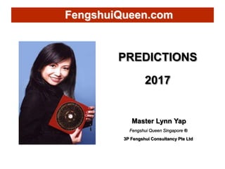 PREDICTIONS
2017
Master Lynn Yap
Fengshui Queen Singapore ®
3P Fengshui Consultancy Pte Ltd
FengshuiQueen.com
 