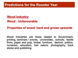 Predictions for the Rooster Year
Wood Industry:
Wood : Unfavourable
Properties of wood: hard and grows upwards
Wood Indust...