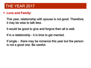  Love and Family:
This year, relationship with spouse is not good. Therefore,
it may be wise to talk less.
It would be go...