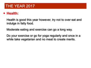  Health:
Health is good this year however, try not to over eat and
indulge in fatty food.
Moderate eating and exercise ca...