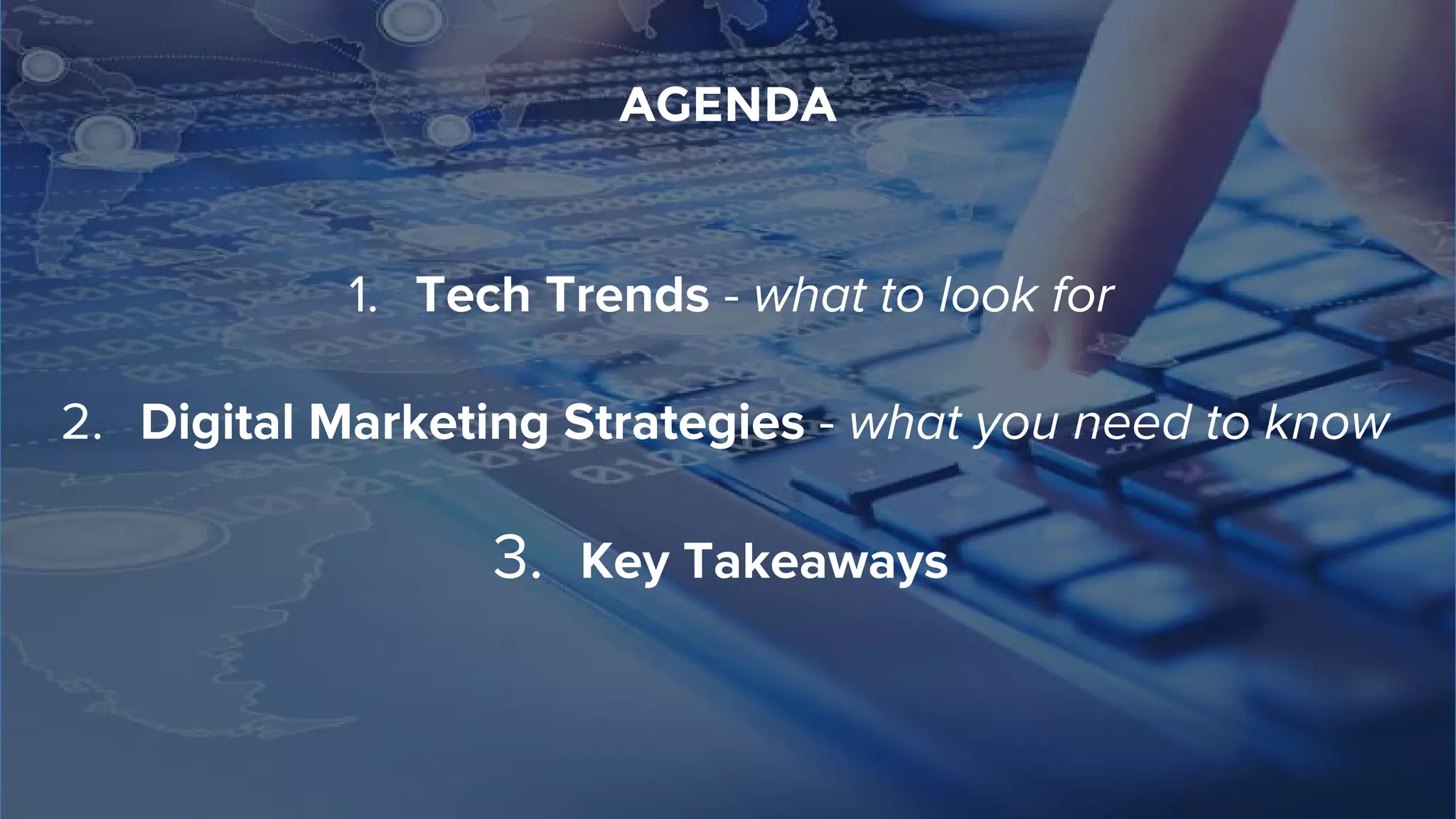 AGENDA
1. Tech Trends - what to look for
2. Digital Marketing Strategies - what you need to know
3. Key Takeaways
 