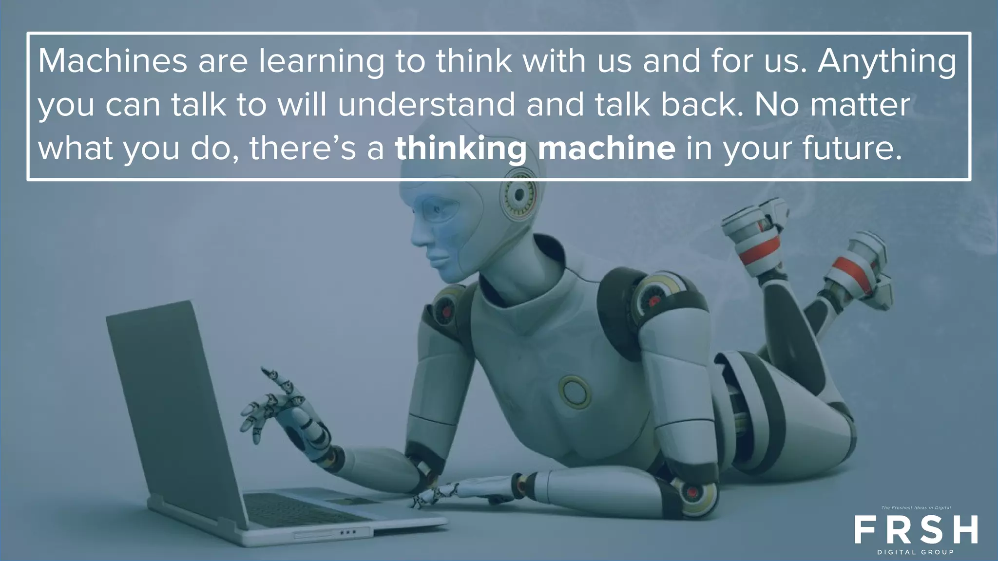 Machines are learning to think with us and for us. Anything
you can talk to will understand and talk back. No matter
what you do, there’s a thinking machine in your future.
 