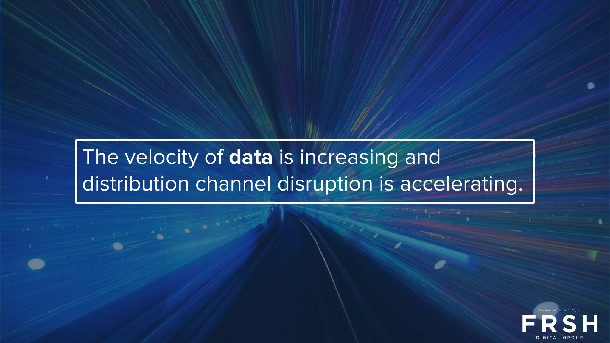 The velocity of data is increasing and
distribution channel disruption is accelerating.
 