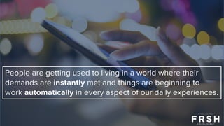 People are getting used to living in a world where their
demands are instantly met and things are beginning to
work automatically in every aspect of our daily experiences.
 
