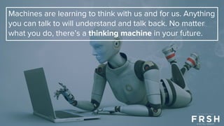 Machines are learning to think with us and for us. Anything
you can talk to will understand and talk back. No matter
what you do, there’s a thinking machine in your future.
 