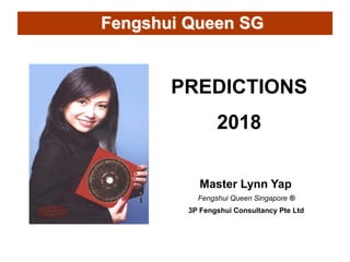 PREDICTIONS
2018
Master Lynn Yap
Fengshui Queen Singapore ®
3P Fengshui Consultancy Pte Ltd
Fengshui Queen SG
 