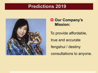  Our Company’s
Mission:
To provide affordable,
true and accurate
fengshui / destiny
consultations to anyone.
Predictions 2019
 