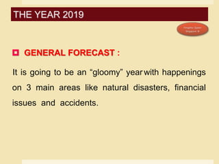  GENERAL FORECAST :
It is going to be an “gloomy” year with happenings
on 3 main areas like natural disasters, financial
issues and accidents.
THE YEAR 2019
 