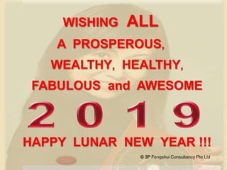 WISHING ALL
A PROSPEROUS,
WEALTHY, HEALTHY,
FABULOUS and AWESOME
HAPPY LUNAR NEW YEAR !!!
© 3P Fengshui Consultancy Pte Ltd
 