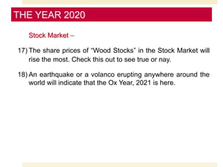 Stock Market –
17) The share prices of “Wood Stocks” in the Stock Market will
rise the most. Check this out to see true or nay.
18) An earthquake or a volanco erupting anywhere around the
world will indicate that the Ox Year, 2021 is here.
THE YEAR 2020
 