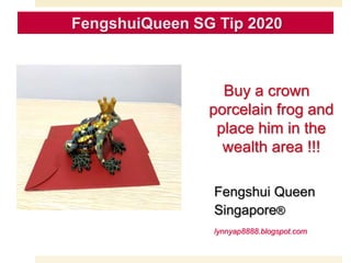 Buy a crown
porcelain frog and
place him in the
wealth area !!!
Fengshui Queen
Singapore®
lynnyap8888.blogspot.com
 