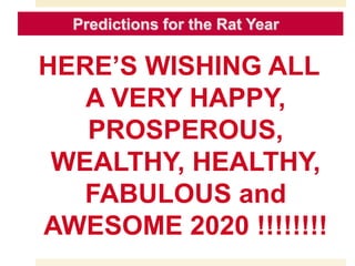 HERE’S WISHING ALL
A VERY HAPPY,
PROSPEROUS,
WEALTHY, HEALTHY,
FABULOUS and
AWESOME 2020 !!!!!!!!
Predictions for the Rat Year
 
