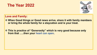 Love and Family:
 When Good things or Good news arrive, share it with family members
or bring the whole family for a staycation and is your treat.
 This is practice of “Generosity” which is very good because only
from that …..then your heart can open.
The Year 2022
 
