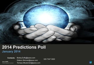 1

2014 Predictions Poll
January 2014
Contacts:

© Ipsos MORI

Version 1 | Public

Bobby.Duffy@ipsos.com
Gideon.Skinner@ipsos.com
Tomasz.Mludzinski@ipsos.com

020 7347 3000

 