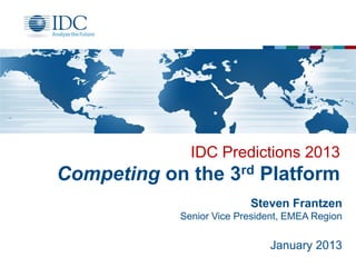 IDC Predictions 2013

Competing on the 3rd Platform
Steven Frantzen
Senior Vice President, EMEA Region

January 2013

 