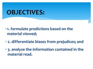 1. formulate predictions based on the
material viewed;
 2. differentiate biases from prejudices; and
 3. analyze the information contained in the
material read.
OBJECTIVES:
 