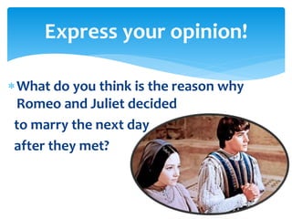 What do you think is the reason why
Romeo and Juliet decided
to marry the next day
after they met?
Express your opinion!
 
