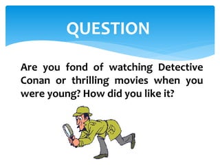Are you fond of watching Detective
Conan or thrilling movies when you
were young? How did you like it?
QUESTION
 