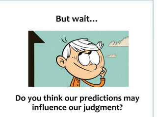 But wait…
Do you think our predictions may
influence our judgment?
 