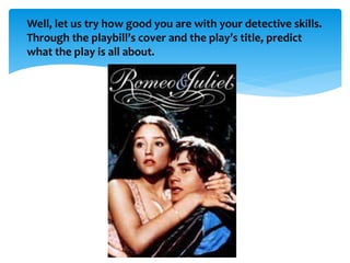 Well, let us try how good you are with your detective skills.
Through the playbill’s cover and the play’s title, predict
what the play is all about.
 