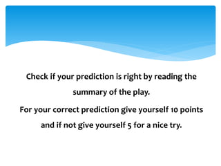 Check if your prediction is right by reading the
summary of the play.
For your correct prediction give yourself 10 points
and if not give yourself 5 for a nice try.
 