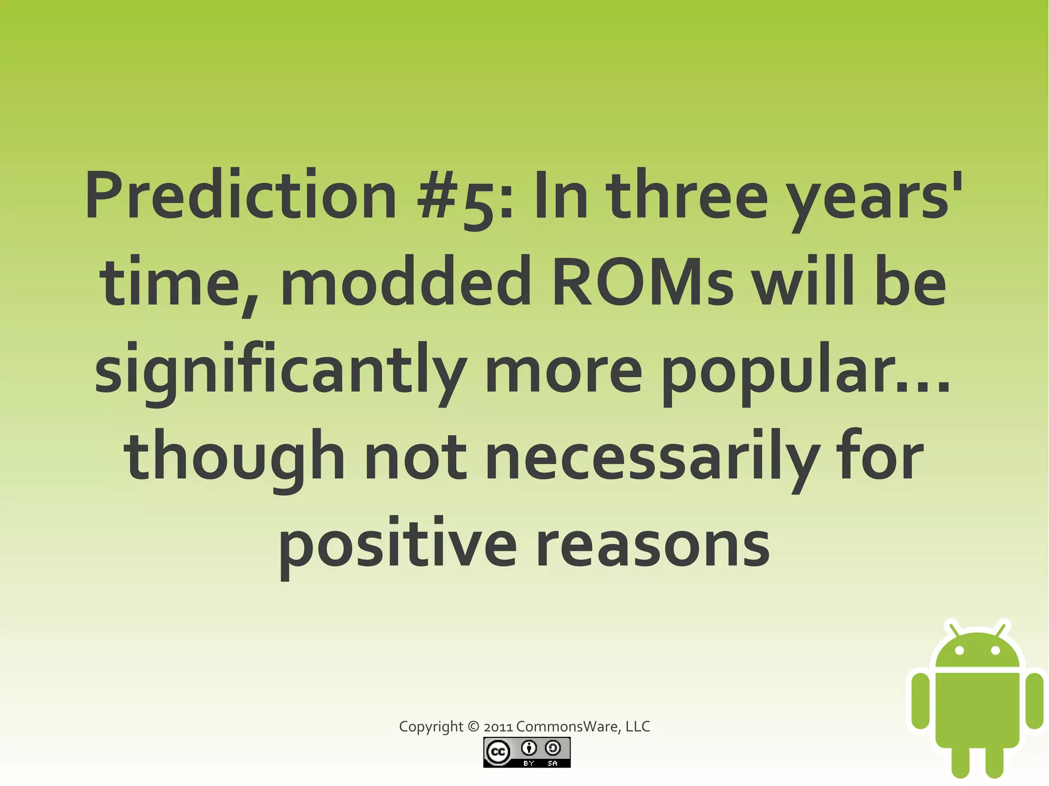 Prediction #5: In three years'
time, modded ROMs will be
significantly more popular...
 though not necessarily for
       positive reasons

          Copyright © 2011 CommonsWare, LLC
 