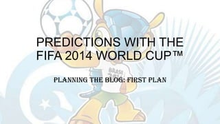 PREDICTIONS WITH THE
FIFA 2014 WORLD CUP™
Planning the Blog: First Plan
 