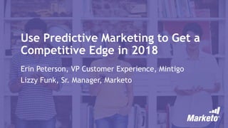 Use Predictive Marketing to Get a
Competitive Edge in 2018
Erin Peterson, VP Customer Experience, Mintigo
Lizzy Funk, Sr. Manager, Marketo
 