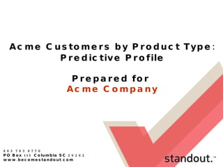 803 783 8770 PO Box 115 Columbia SC 29202 www.becomestandout.com Acme Customers by Product Type: Predictive Profile Prepared for  Acme Company 