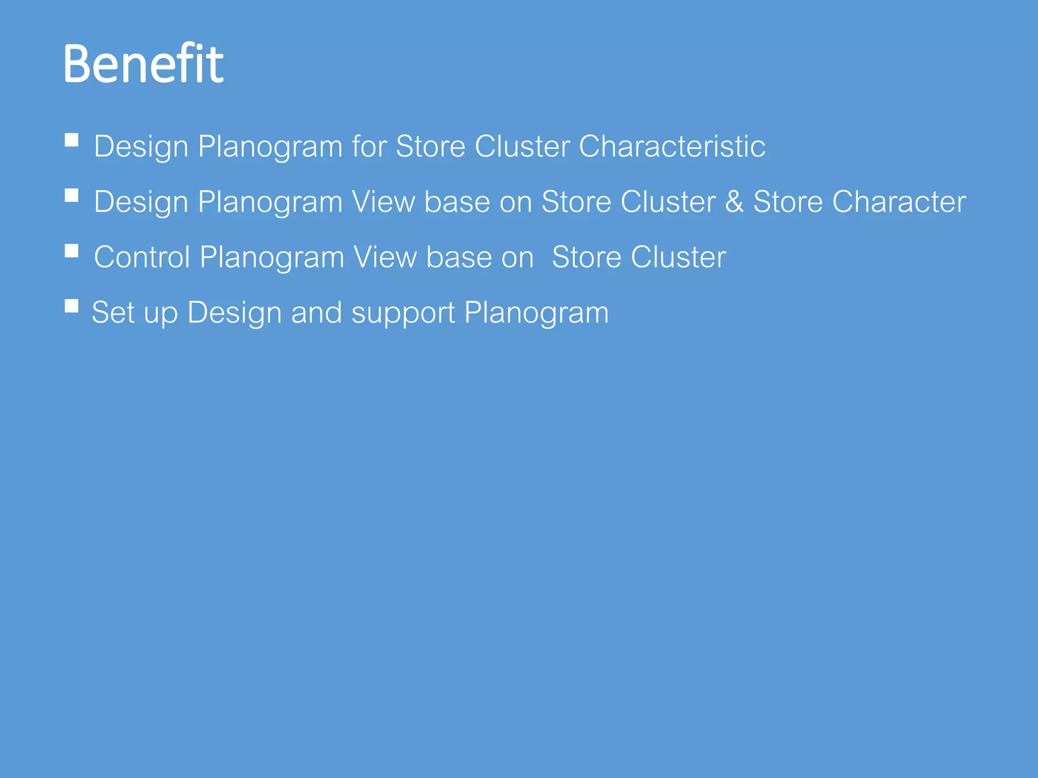 Benefit
 Design Planogram for Store Cluster Characteristic
 Design Planogram View base on Store Cluster & Store Character
 Control Planogram View base on Store Cluster
 Set up Design and support Planogram
 