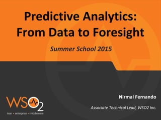 Predictive Analytics:
From Data to Foresight
Summer School 2015
Nirmal Fernando
Associate Technical Lead, WSO2 Inc.
 