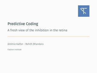 Predictive Coding
A fresh view of the inhibition in the retina
Jérémie Kalfon - Rohith Bhandaru
Flatiron Institute
 