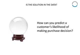 IS THE SOLUTION IN THE DATA?
How can you predict a
customer’s likelihood of
making purchase decision?
 