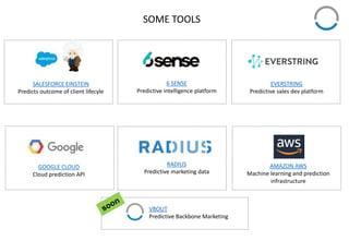 SOME TOOLS
6 SENSE
Predictive intelligence platform
SALESFORCE EINSTEIN
Predicts outcome of client lifecyle
VBOUT
Predictive Backbone Marketing
RADIUS
Predictive marketing data
EVERSTRING
Predictive sales dev platform
AMAZON AWS
Machine learning and prediction
infrastructure
GOOGLE CLOUD
Cloud prediction API
 