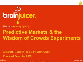 Predictive Markets & the Wisdom of Crowds Experiments A Market Research Project by BrainJuicer ® Produced December 2005 The Mind Reading Agency   