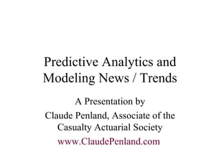 Predictive Analytics and Modeling News / Trends A Presentation by Claude Penland, Associate of the Casualty Actuarial Society www.ClaudePenland.com   