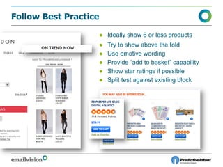 Follow Best Practice
● Try to show above the fold
● Ideally show 6 or less products
● Split test against existing block
● Use emotive wording
● Provide “add to basket” capability
● Show star ratings if possible
 