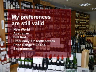 • New World
• Australian
• Full Red
• Frequency = 2 bottles/week
Price Range = £7-£15
• Experimental
My preferences
are still valid
 