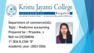 Department of commerce(UG)
Topic : Predictive accounting
Prepared be : Priyanka. s
Roll no:23COMD46
1st SEM B.COM ‘D’
Academic year :2023-2026
 
