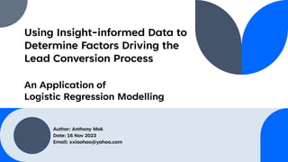 Using Insight-informed Data to
Determine Factors Driving the
Lead Conversion Process
An Application of
Logistic Regression Modelling
Author: Anthony Mok
Date: 16 Nov 2023
Email: xxiaohao@yahoo.com
 