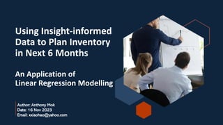 Using Insight-informed
Data to Plan Inventory
in Next 6 Months
An Application of
Linear Regression Modelling
Author: Anthony Mok
Date: 16 Nov 2023
Email: xxiaohao@yahoo.com
 