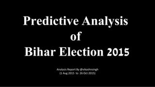 (1 Aug 2015 to 26 Oct 2015)
Predictive Analysis
of
Bihar Election 2015
Analysis Report By @vikashnsingh
 