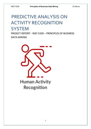 INSY 5339 Principles of Business Data Mining Dr.Sikora
1
PREDICTIVE ANALYSIS ON
ACTIVITY RECOGNITION
SYSTEM
PROJECT REPORT - INSY 5339 – PRINCIPLES OF BUSINESS
DATA MINING
 