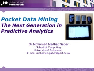 Pocket Data Mining
The Next Generation in
Predictive Analytics
Dr Mohamed Medhat Gaber
School of Computing
University of Portsmouth
E-mail: mohamed.gaber@port.ac.uk
 