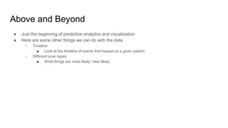 Above and Beyond
● Just the beginning of predictive analytics and visualization
● Here are some other things we can do with the data
○ Timeline
■ Look at the timeline of events that happen to a given patient
○ Different scan types
■ What things are more likely / less likely
 
