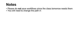 Notes
• Please do not save workflows since the class tomorrow needs them
• You will need to change the path in
 