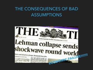 THE CONSEQUENCES OF BAD
ASSUMPTIONS
ECONOMIC FAILURE!!!!!!
 