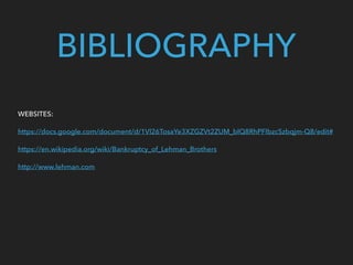 BIBLIOGRAPHY
WEBSITES:
https://docs.google.com/document/d/1Vl26TosaYe3XZGZVt2ZUM_blQ8RhPFlbzcSzbqjm-Q8/edit#
https://en.wikipedia.org/wiki/Bankruptcy_of_Lehman_Brothers
http://www.lehman.com
 